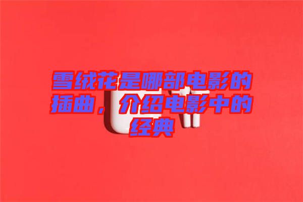 雪絨花是哪部電影的插曲，介紹電影中的經(jīng)典