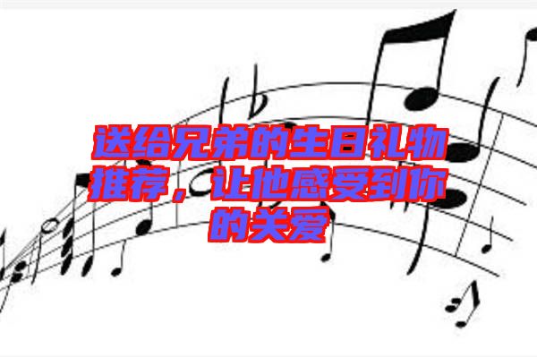 送給兄弟的生日禮物推薦，讓他感受到你的關(guān)愛