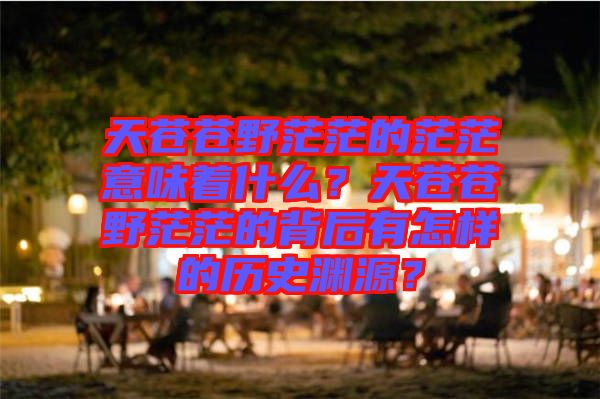 天蒼蒼野茫茫的茫茫意味著什么？天蒼蒼野茫茫的背后有怎樣的歷史淵源？