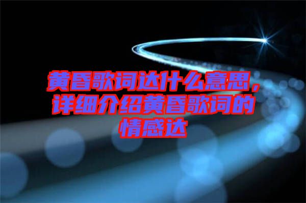 黃昏歌詞達(dá)什么意思，詳細(xì)介紹黃昏歌詞的情感達(dá)