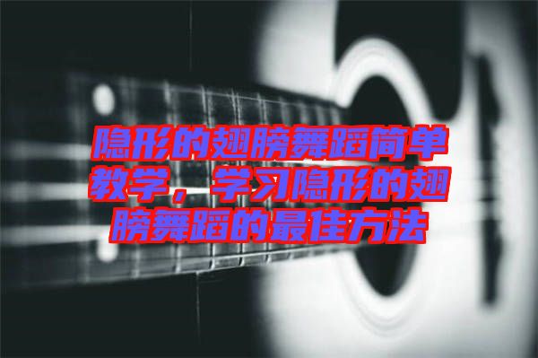 隱形的翅膀舞蹈簡單教學(xué)，學(xué)習(xí)隱形的翅膀舞蹈的最佳方法