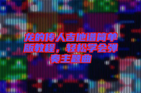 龍的傳人吉他譜簡(jiǎn)單版教程，輕松學(xué)會(huì)彈奏主題曲