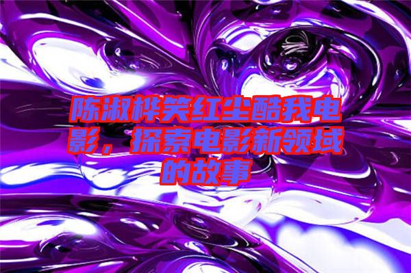 陳淑樺笑紅塵酷我電影，探索電影新領域的故事