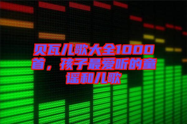 貝瓦兒歌大全1000首，孩子最愛聽的童謠和兒歌