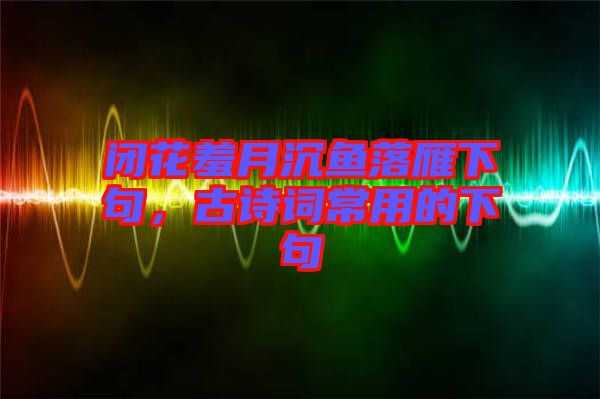 閉花羞月沉魚落雁下句，古詩詞常用的下句