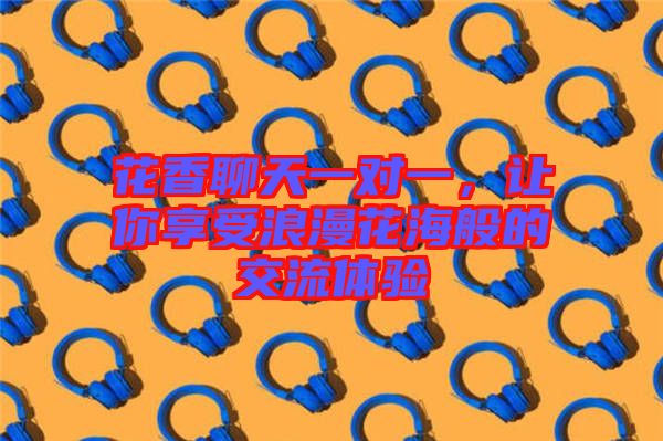 花香聊天一對(duì)一，讓你享受浪漫花海般的交流體驗(yàn)