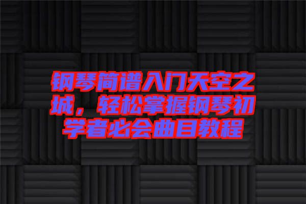 鋼琴簡(jiǎn)譜入門(mén)天空之城，輕松掌握鋼琴初學(xué)者必會(huì)曲目教程