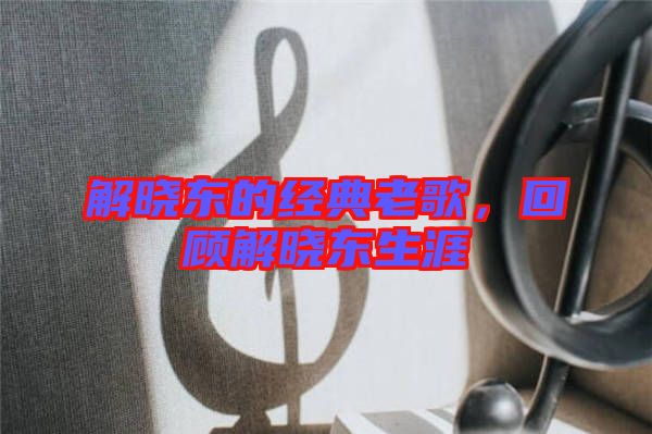 解曉東的經(jīng)典老歌，回顧解曉東生涯