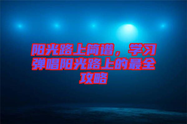 陽(yáng)光路上簡(jiǎn)譜，學(xué)習(xí)彈唱陽(yáng)光路上的最全攻略