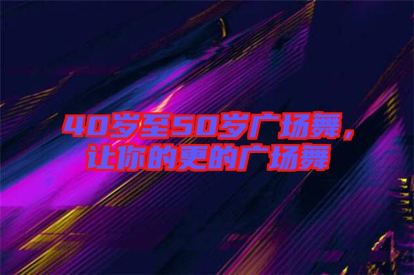 40歲至50歲廣場(chǎng)舞，讓你的更的廣場(chǎng)舞