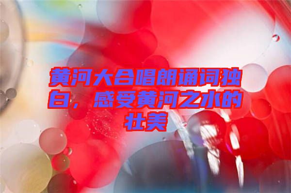 黃河大合唱朗誦詞獨白，感受黃河之水的壯美