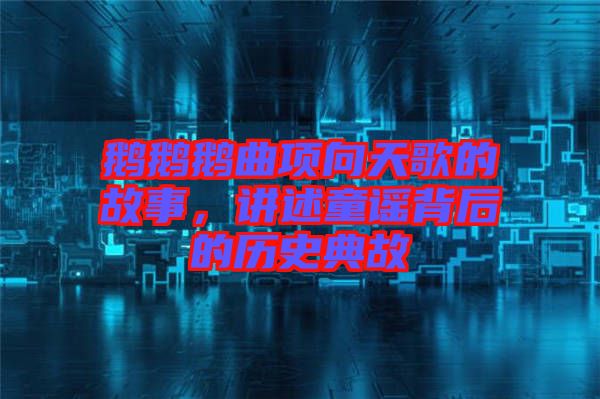 鵝鵝鵝曲項向天歌的故事，講述童謠背后的歷史典故