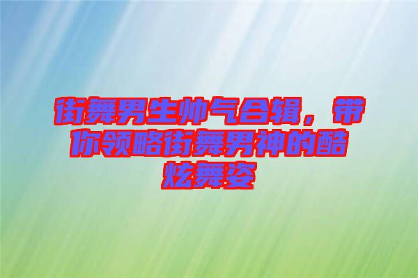 街舞男生帥氣合輯，帶你領(lǐng)略街舞男神的酷炫舞姿