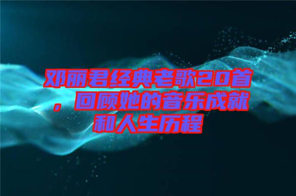鄧麗君經(jīng)典老歌20首，回顧她的音樂成就和人生歷程