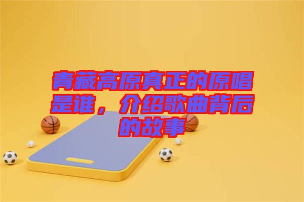 青藏高原真正的原唱是誰，介紹歌曲背后的故事