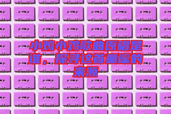 小雞小雞歌曲原唱是誰，探尋這首童謠的來源