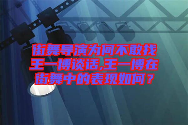 街舞導演為何不敢找王一博談話,王一博在街舞中的表現(xiàn)如何？