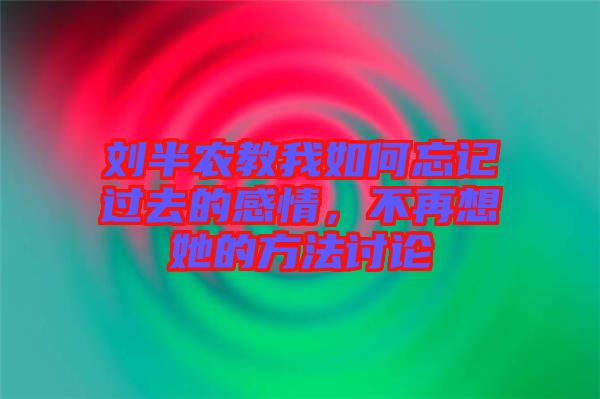 劉半農(nóng)教我如何忘記過(guò)去的感情，不再想她的方法討論