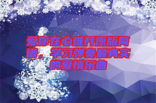 愛你在心難開原版簡譜，學(xué)習(xí)彈奏最真實(shí)的愛情樂曲