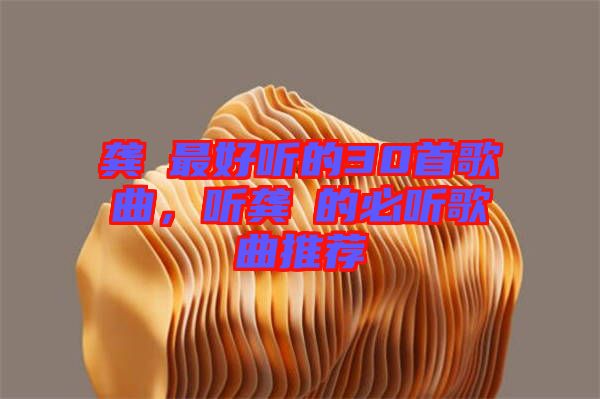 龔玥最好聽的30首歌曲，聽龔玥的必聽歌曲推薦