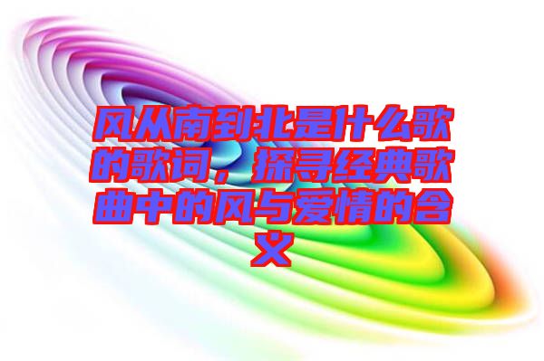 風(fēng)從南到北是什么歌的歌詞，探尋經(jīng)典歌曲中的風(fēng)與愛情的含義