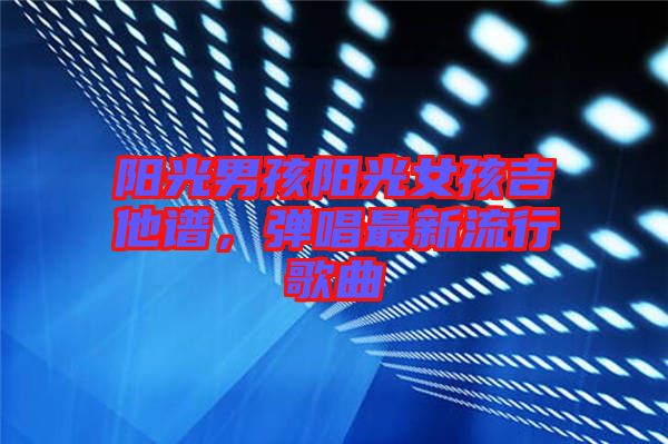 陽光男孩陽光女孩吉他譜，彈唱最新流行歌曲