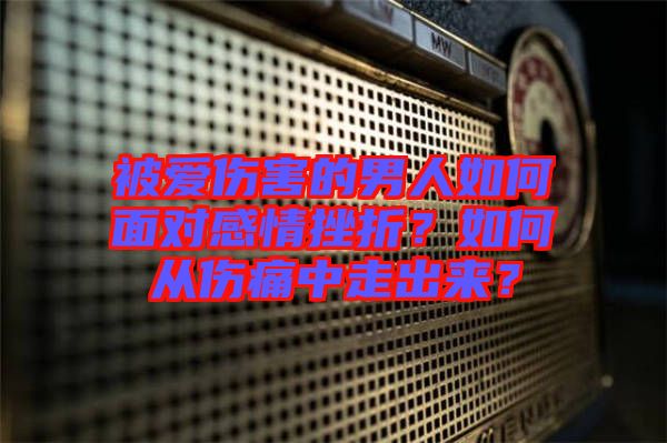 被愛(ài)傷害的男人如何面對(duì)感情挫折？如何從傷痛中走出來(lái)？