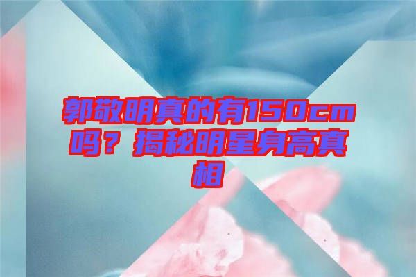 郭敬明真的有150cm嗎？揭秘明星身高真相