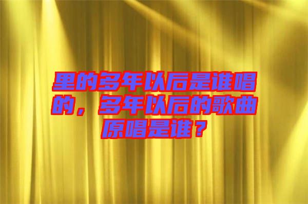 里的多年以后是誰唱的，多年以后的歌曲原唱是誰？