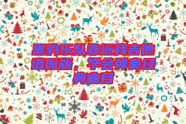黑豹樂(lè)隊(duì)靠近我吉他譜原版，學(xué)會(huì)彈奏經(jīng)典曲目