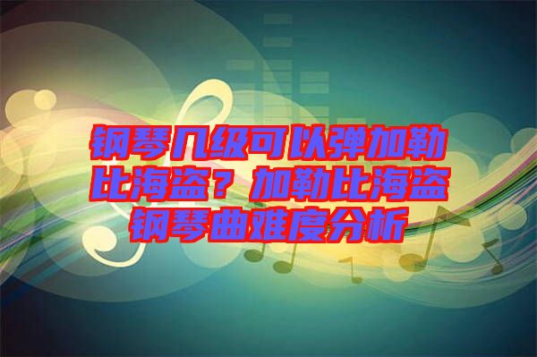 鋼琴幾級可以彈加勒比海盜？加勒比海盜鋼琴曲難度分析