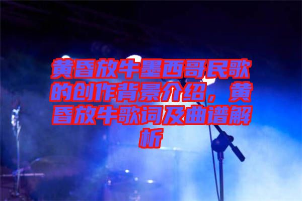 黃昏放牛墨西哥民歌的創(chuàng)作背景介紹，黃昏放牛歌詞及曲譜解析