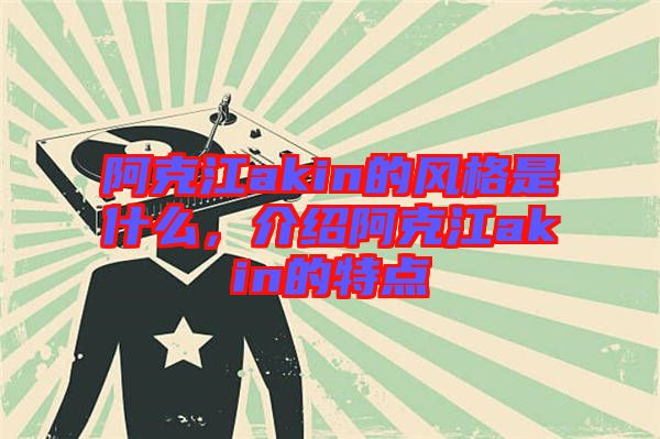 阿克江akin的風格是什么，介紹阿克江akin的特點