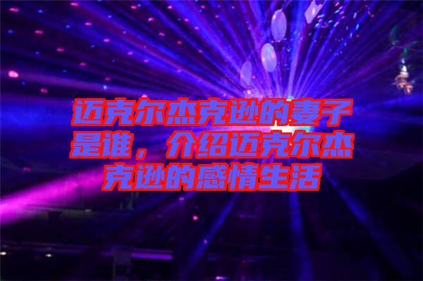 邁克爾杰克遜的妻子是誰，介紹邁克爾杰克遜的感情生活