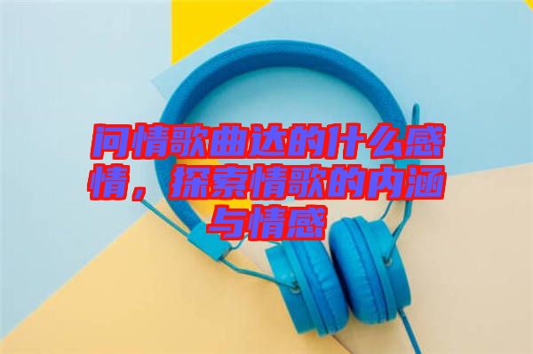 問情歌曲達的什么感情，探索情歌的內(nèi)涵與情感