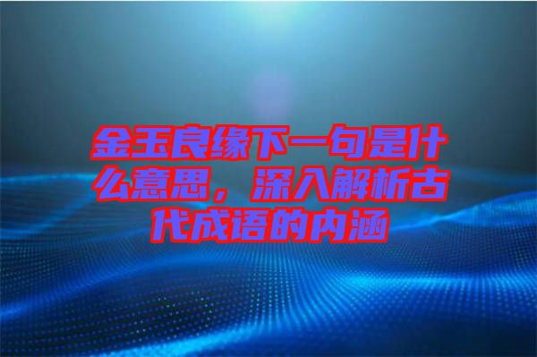 金玉良緣下一句是什么意思，深入解析古代成語(yǔ)的內(nèi)涵