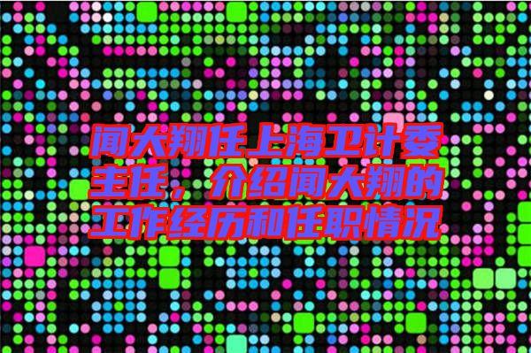 聞大翔任上海衛(wèi)計委主任，介紹聞大翔的工作經(jīng)歷和任職情況
