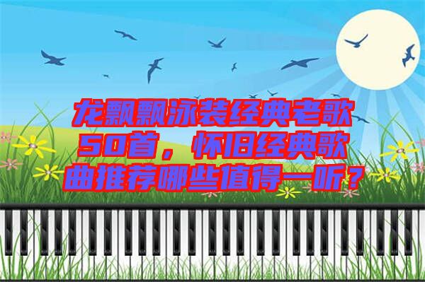 龍飄飄泳裝經(jīng)典老歌50首，懷舊經(jīng)典歌曲推薦哪些值得一聽(tīng)？