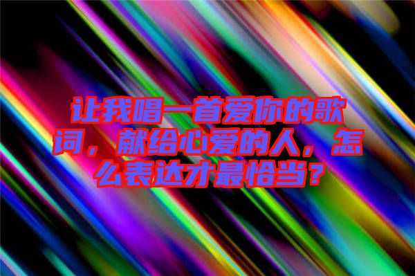 讓我唱一首愛(ài)你的歌詞，獻(xiàn)給心愛(ài)的人，怎么表達(dá)才最恰當(dāng)？