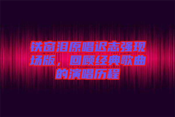鐵窗淚原唱遲志強現(xiàn)場版，回顧經(jīng)典歌曲的演唱歷程