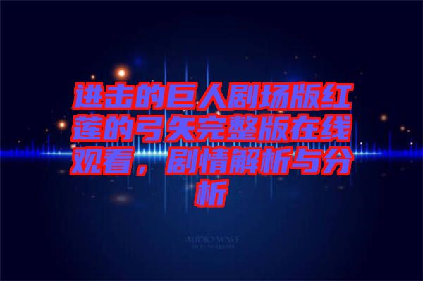 進擊的巨人劇場版紅蓮的弓矢完整版在線觀看，劇情解析與分析