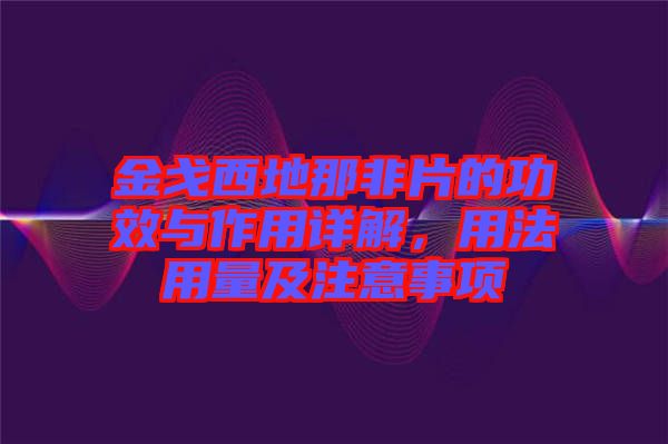 金戈西地那非片的功效與作用詳解，用法用量及注意事項(xiàng)