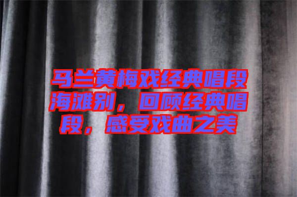 馬蘭黃梅戲經(jīng)典唱段海灘別，回顧經(jīng)典唱段，感受戲曲之美