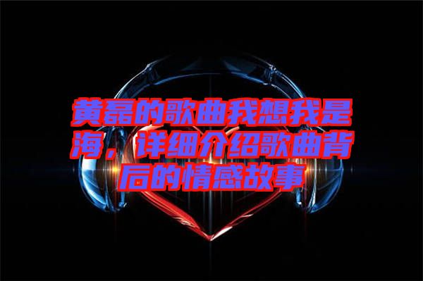 黃磊的歌曲我想我是海，詳細(xì)介紹歌曲背后的情感故事