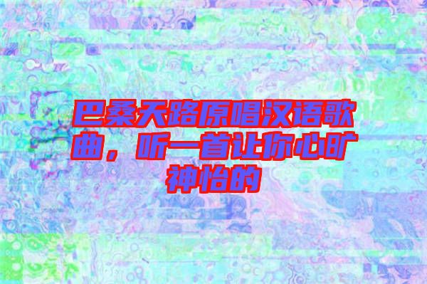 巴桑天路原唱漢語(yǔ)歌曲，聽一首讓你心曠神怡的