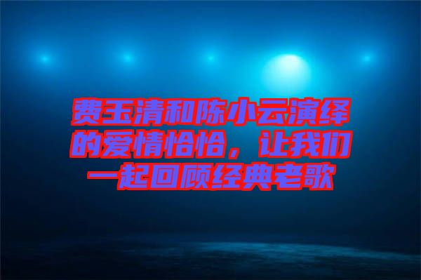 費(fèi)玉清和陳小云演繹的愛(ài)情恰恰，讓我們一起回顧經(jīng)典老歌
