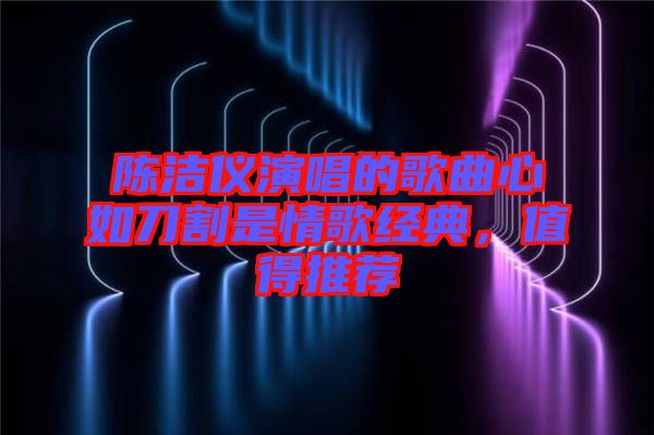 陳潔儀演唱的歌曲心如刀割是情歌經(jīng)典，值得推薦
