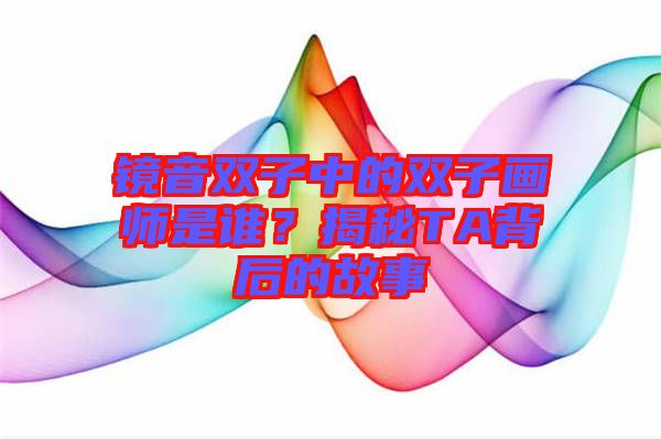 鏡音雙子中的雙子畫(huà)師是誰(shuí)？揭秘TA背后的故事