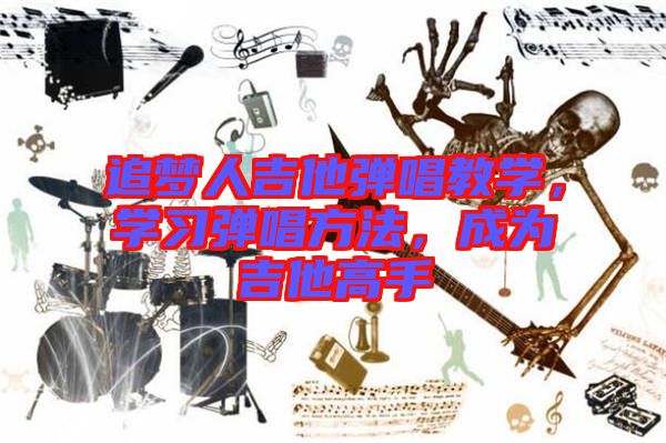 追夢人吉他彈唱教學(xué)，學(xué)習(xí)彈唱方法，成為吉他高手