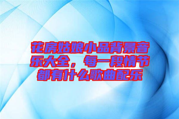 花房姑娘小品背景音樂(lè)大全，每一段情節(jié)都有什么歌曲配樂(lè)